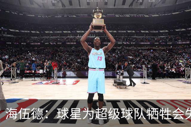 海伍德：球星为超级球队牺牲会失去最佳阵容和全明星 比如乐福